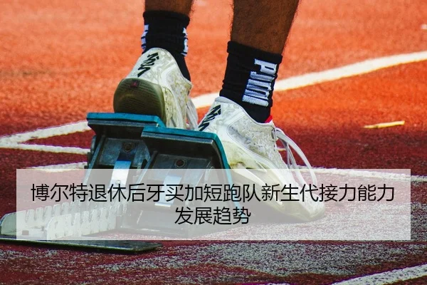 博尔特退休后牙买加短跑队新生代接力能力发展趋势